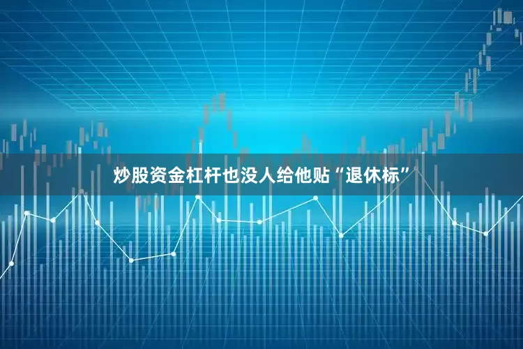 炒股资金杠杆也没人给他贴“退休标”