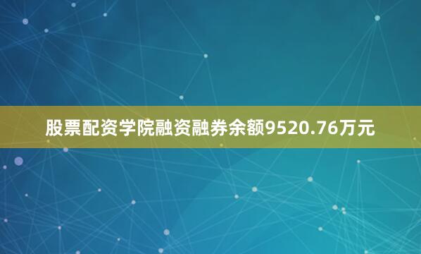 股票配资学院融资融券余额9520.76万元