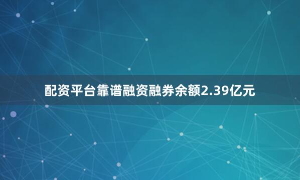 配资平台靠谱融资融券余额2.39亿元