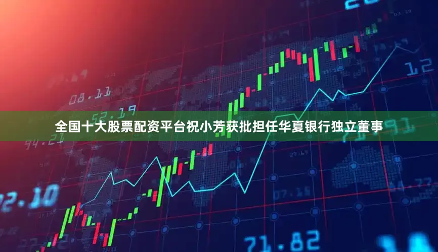 全国十大股票配资平台祝小芳获批担任华夏银行独立董事