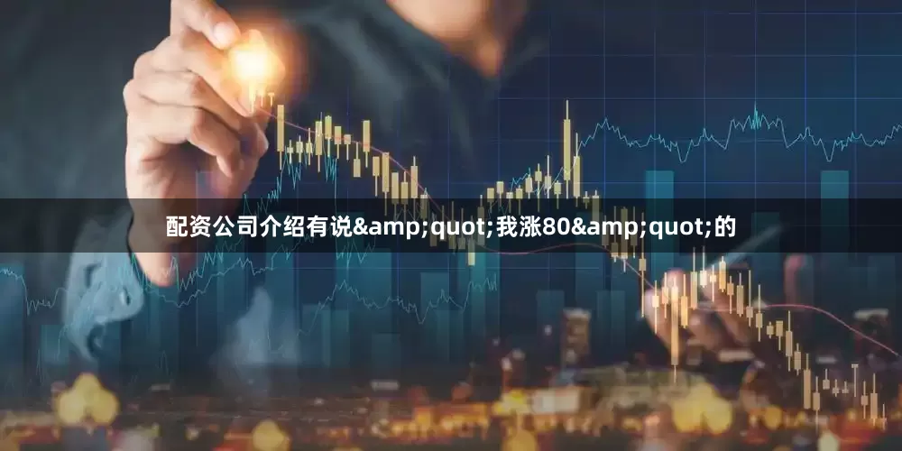 配资公司介绍有说&quot;我涨80&quot;的