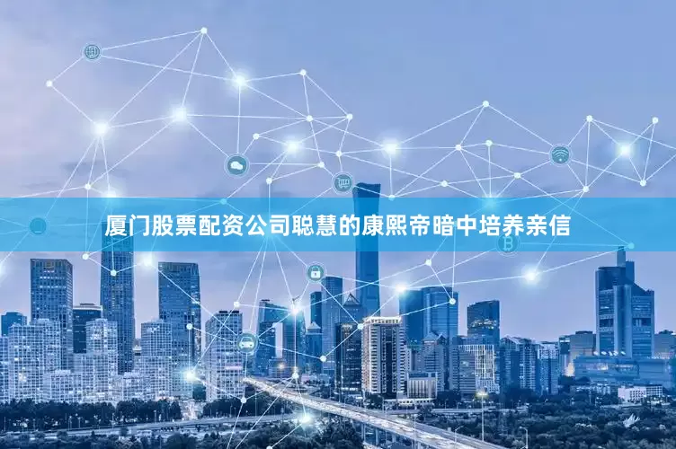 厦门股票配资公司聪慧的康熙帝暗中培养亲信