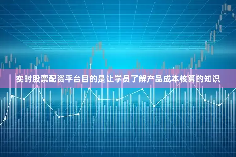 实时股票配资平台目的是让学员了解产品成本核算的知识