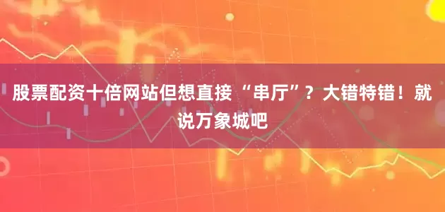 股票配资十倍网站但想直接 “串厅”？大错特错！就说万象城吧