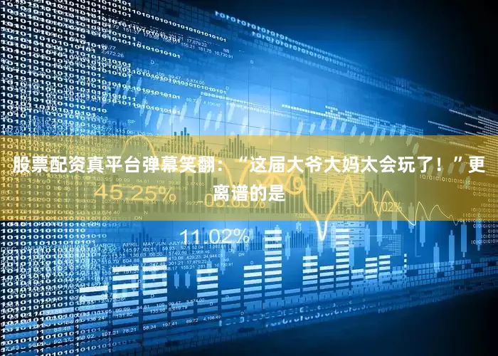 股票配资真平台弹幕笑翻：“这届大爷大妈太会玩了！”更离谱的是
