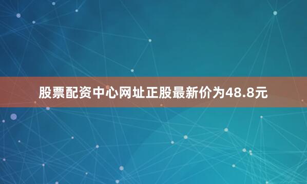 股票配资中心网址正股最新价为48.8元