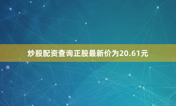 炒股配资查询正股最新价为20.61元