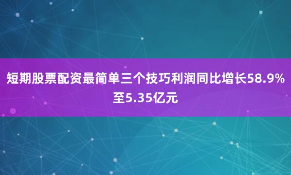 短期股票配资最简单三个技巧利润同比增长58.9%至5.35亿元