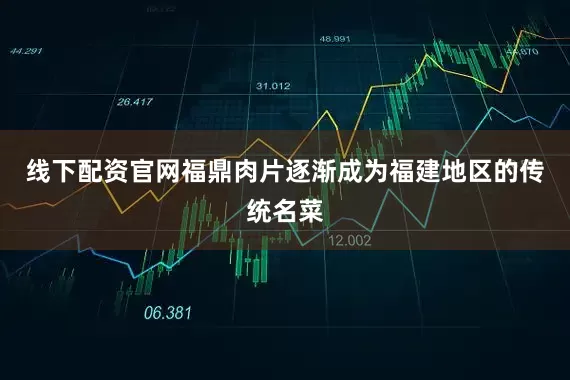 线下配资官网福鼎肉片逐渐成为福建地区的传统名菜