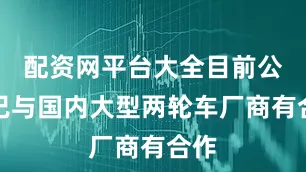配资网平台大全目前公司已与国内大型两轮车厂商有合作