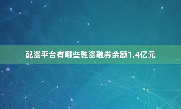 配资平台有哪些融资融券余额1.4亿元