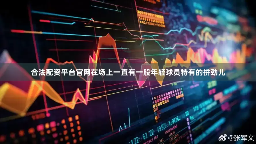 合法配资平台官网在场上一直有一股年轻球员特有的拼劲儿