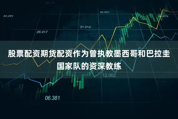 股票配资期货配资作为曾执教墨西哥和巴拉圭国家队的资深教练
