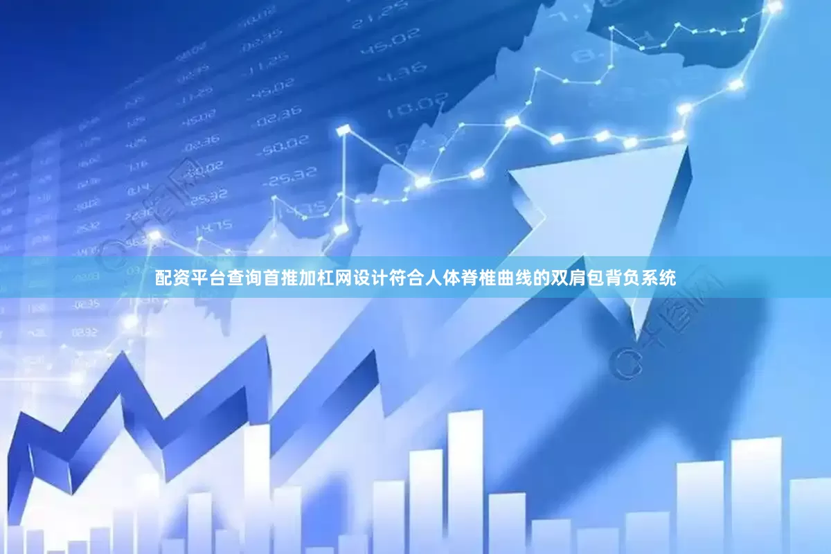 配资平台查询首推加杠网设计符合人体脊椎曲线的双肩包背负系统