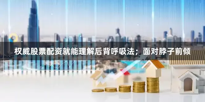 权威股票配资就能理解后背呼吸法；面对脖子前倾