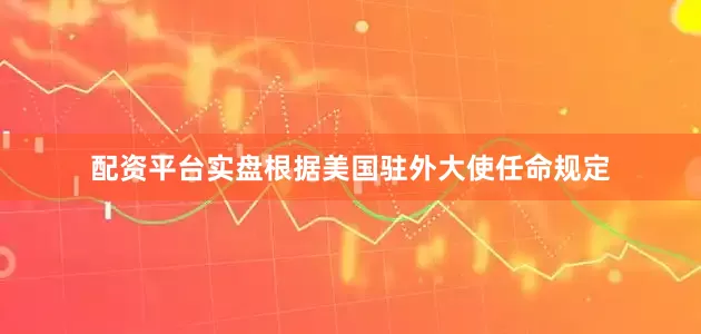 配资平台实盘根据美国驻外大使任命规定