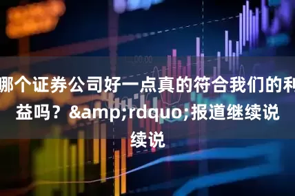 哪个证券公司好一点真的符合我们的利益吗？&rdquo;报道继续说