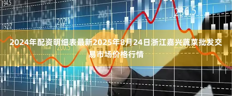 2024年配资明细表最新2025年8月24日浙江嘉兴蔬菜批发交易市场价格行情