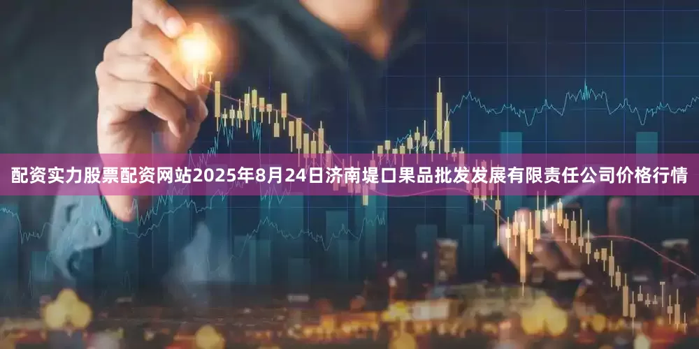 配资实力股票配资网站2025年8月24日济南堤口果品批发发展有限责任公司价格行情