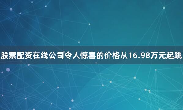 股票配资在线公司令人惊喜的价格从16.98万元起跳