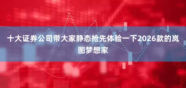 十大证券公司带大家静态抢先体验一下2026款的岚图梦想家
