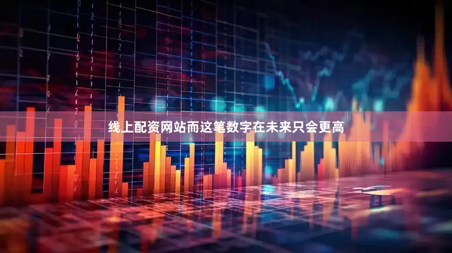 线上配资网站而这笔数字在未来只会更高