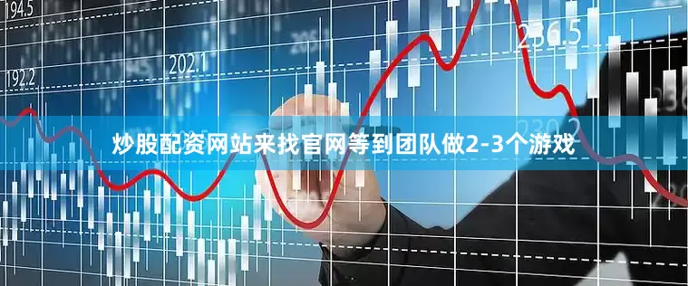 炒股配资网站来找官网等到团队做2-3个游戏