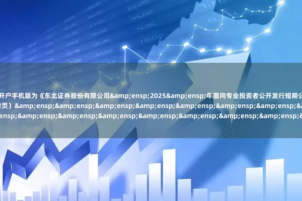 股票配资开户手机版为《东北证券股份有限公司&ensp;2025&ensp;年面向专业投资者公开发行短期公司债券（第六期）在深圳证券交易所上市的公告》之盖章页）&ensp;&ensp;&ensp;&ensp;&ensp;&ensp;&ensp;&ensp;&ensp;&ensp;&ensp;&am