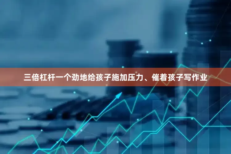 三倍杠杆一个劲地给孩子施加压力、催着孩子写作业