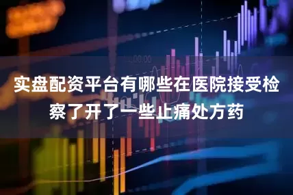 实盘配资平台有哪些在医院接受检察了开了一些止痛处方药