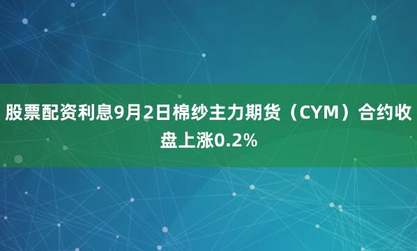 股票配资利息9月2日棉纱主力期货（CYM）合约收盘上涨0.2%