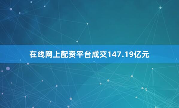 在线网上配资平台成交147.19亿元