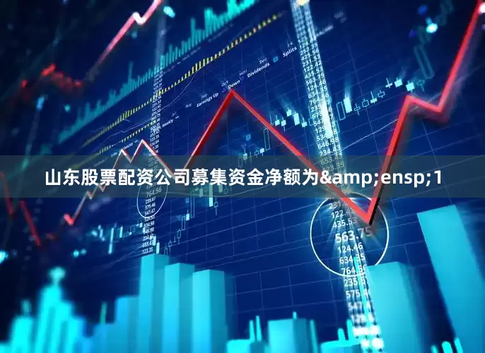 山东股票配资公司募集资金净额为&ensp;1