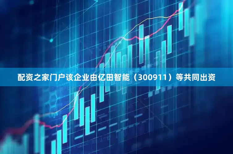 配资之家门户该企业由亿田智能（300911）等共同出资