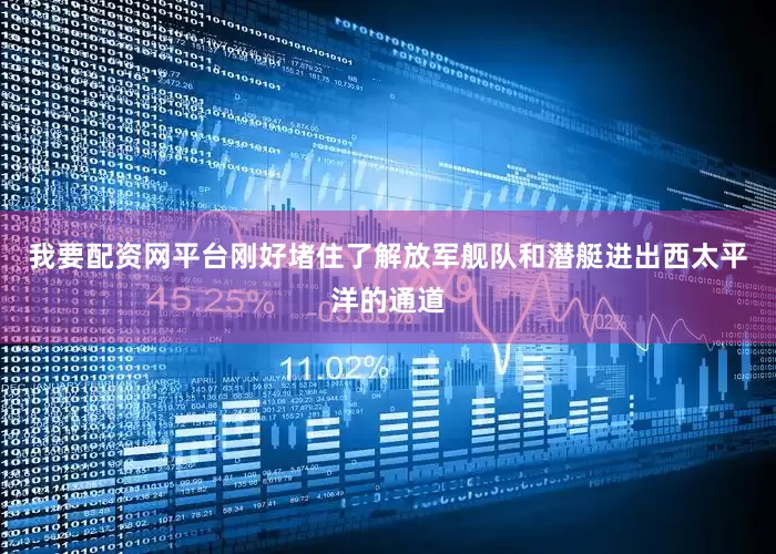 我要配资网平台刚好堵住了解放军舰队和潜艇进出西太平洋的通道