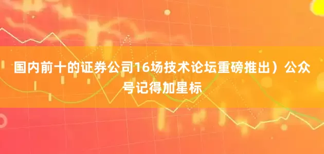 国内前十的证券公司16场技术论坛重磅推出）公众号记得加星标