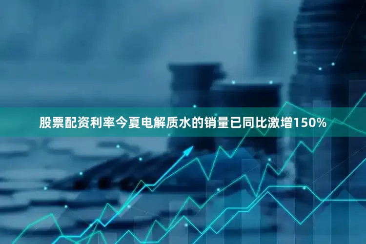 股票配资利率今夏电解质水的销量已同比激增150%