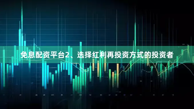 免息配资平台2、选择红利再投资方式的投资者