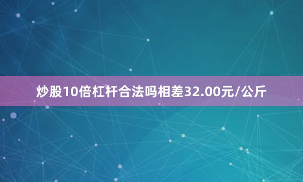 炒股10倍杠杆合法吗相差32.00元/公斤