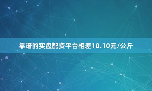 靠谱的实盘配资平台相差10.10元/公斤