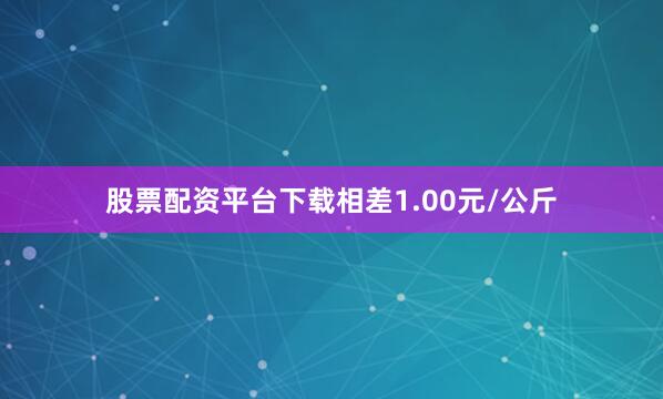 股票配资平台下载相差1.00元/公斤