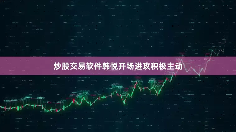 炒股交易软件韩悦开场进攻积极主动