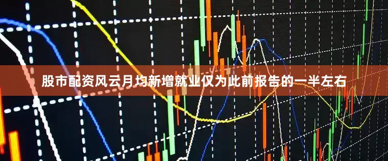 股市配资风云月均新增就业仅为此前报告的一半左右
