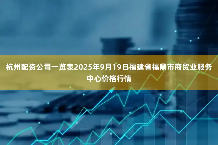 杭州配资公司一览表2025年9月19日福建省福鼎市商贸业服务中心价格行情