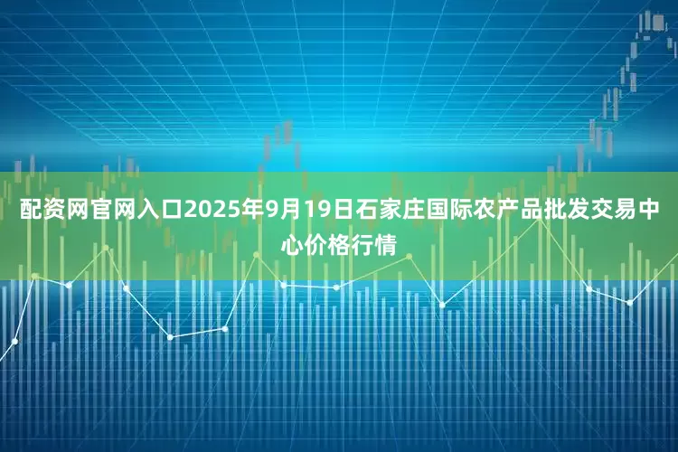 配资网官网入口2025年9月19日石家庄国际农产品批发交易中心价格行情