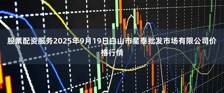 股票配资服务2025年9月19日白山市星泰批发市场有限公司价格行情