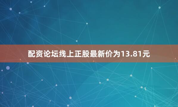 配资论坛线上正股最新价为13.81元