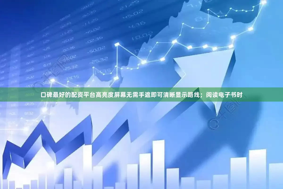 口碑最好的配资平台高亮度屏幕无需手遮即可清晰显示路线；阅读电子书时