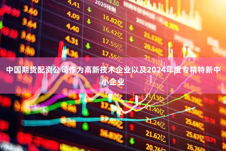 中国期货配资公司作为高新技术企业以及2024年度专精特新中小企业