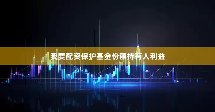 我要配资保护基金份额持有人利益